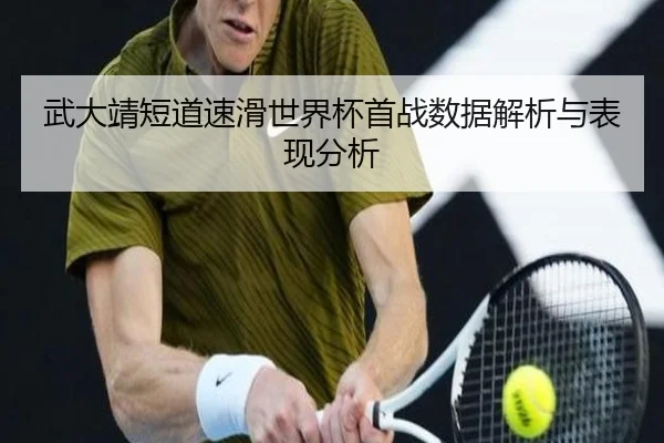 武大靖短道速滑世界杯首战数据解析与表现分析（leisu）